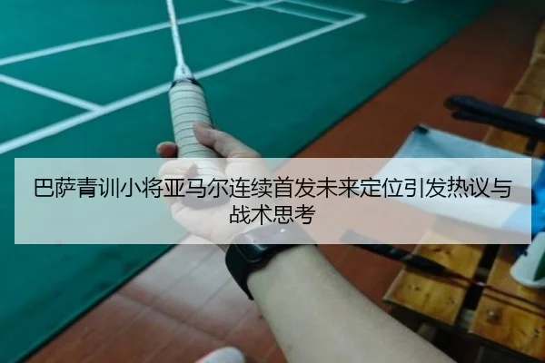 巴萨青训小将亚马尔连续首发未来定位引发热议与战术思考